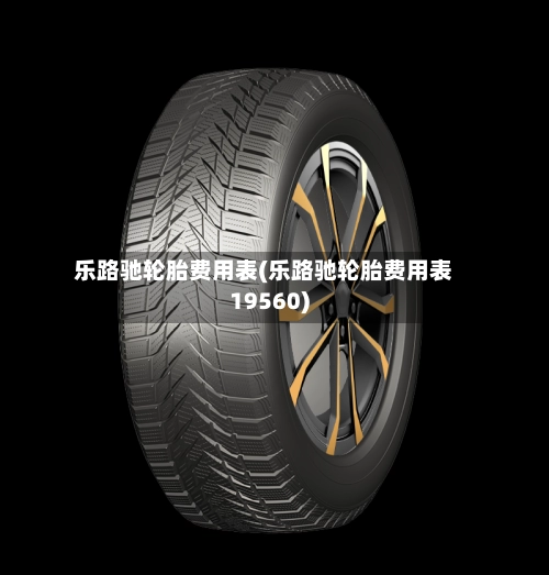 乐路驰轮胎费用表(乐路驰轮胎费用表19560)