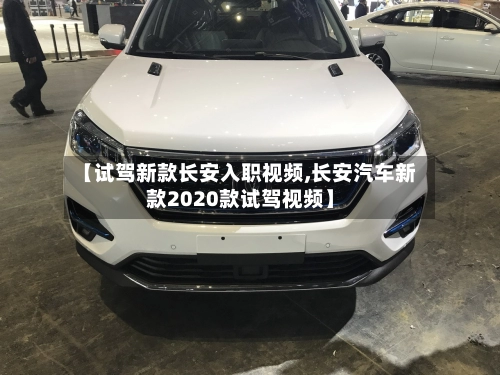 【试驾新款长安入职视频,长安汽车新款2020款试驾视频】
