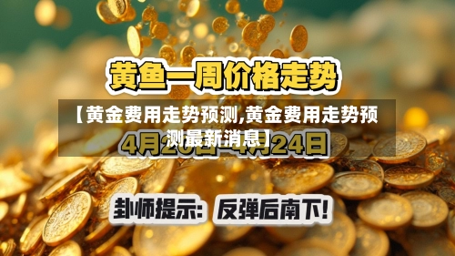 【黄金费用走势预测,黄金费用走势预测最新消息】