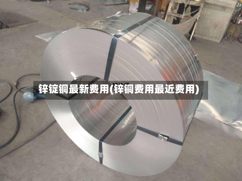 锌锭铜最新费用(锌铜费用最近费用)