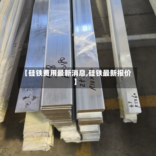 【硅铁费用最新消息,硅铁最新报价】