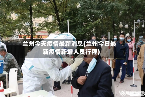 兰州今天疫情最新消息(兰州今日最新疫情新增人员行程)