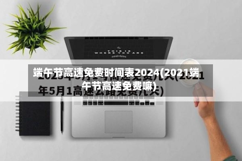端午节高速免费时间表2024(2021端午节高速免费嘛)