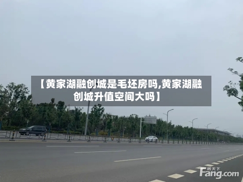 【黄家湖融创城是毛坯房吗,黄家湖融创城升值空间大吗】