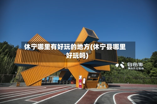 休宁哪里有好玩的地方(休宁县哪里好玩吗)