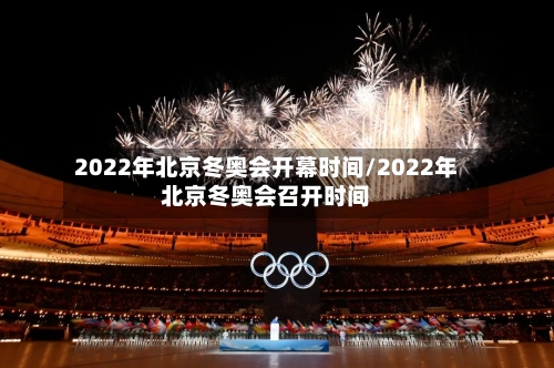 2022年北京冬奥会开幕时间/2022年北京冬奥会召开时间
