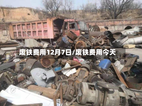 废铁费用12月7日/废铁费用今天