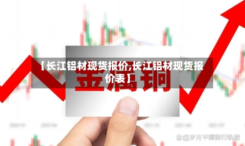 【长江铝材现货报价,长江铝材现货报价表】
