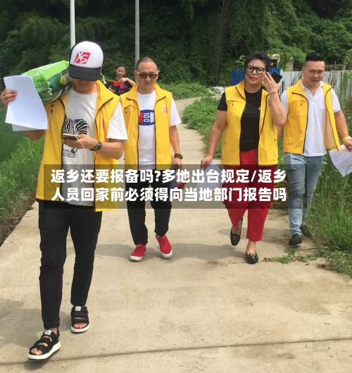 返乡还要报备吗?多地出台规定/返乡人员回家前必须得向当地部门报告吗