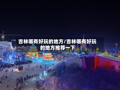 吉林哪有好玩的地方/吉林哪有好玩的地方推荐一下-第2张图片