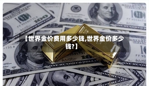 【世界金价费用多少钱,世界金价多少钱?】