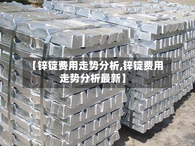 【锌锭费用走势分析,锌锭费用走势分析最新】