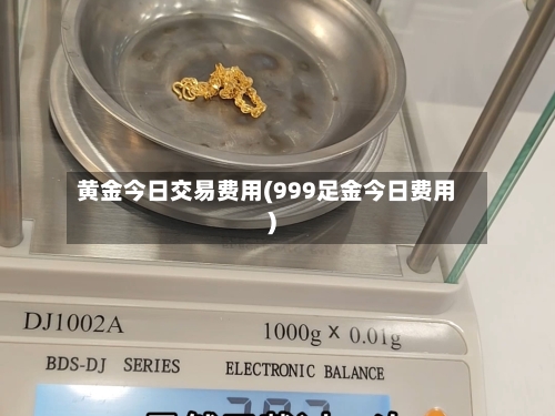 黄金今日交易费用(999足金今日费用)-第3张图片