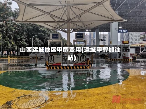 山西运城地区甲醇费用(运城甲醇加注站)
