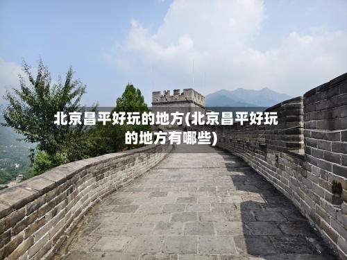 北京昌平好玩的地方(北京昌平好玩的地方有哪些)