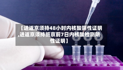 【进返京须持48小时内核酸阴性证明,进返京须持抵京前7日内核酸检测阴性证明】-第2张图片