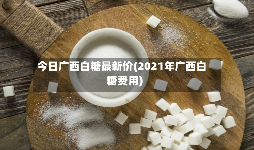 今日广西白糖最新价(2021年广西白糖费用)-第3张图片