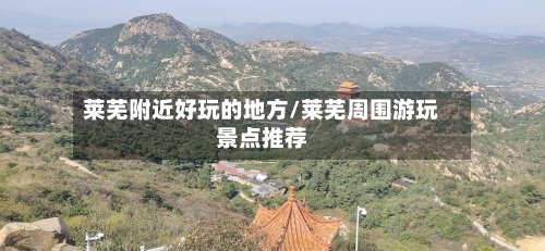 莱芜附近好玩的地方/莱芜周围游玩景点推荐-第2张图片
