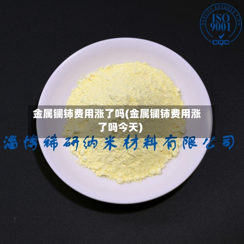 金属镧铈费用涨了吗(金属镧铈费用涨了吗今天)