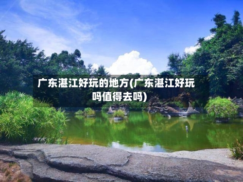 广东湛江好玩的地方(广东湛江好玩吗值得去吗)-第3张图片