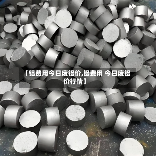 【铝费用今日废铝价,铝费用 今日废铝价行情】-第2张图片