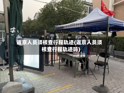 返京人员须核查行程轨迹(返京人员须核查行程轨迹吗)-第3张图片