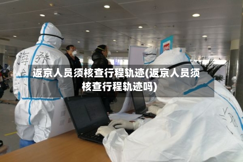 返京人员须核查行程轨迹(返京人员须核查行程轨迹吗)-第2张图片