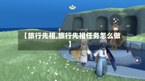 【旅行先祖,旅行先祖任务怎么做】