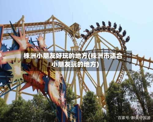 株洲小朋友好玩的地方(株洲市适合小朋友玩的地方)