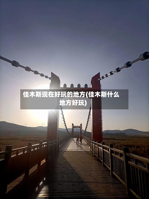 佳木斯现在好玩的地方(佳木斯什么地方好玩)