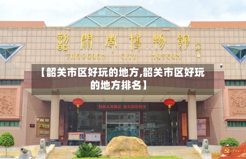 【韶关市区好玩的地方,韶关市区好玩的地方排名】-第3张图片