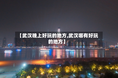 【武汉晚上好玩的地方,武汉哪有好玩的地方】