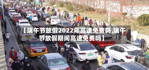 【端午节放假2022年高速免费吗,端午节放假期间高速免费吗】-第3张图片