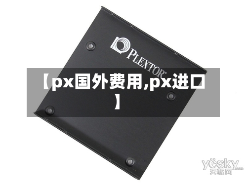 【px国外费用,px进口】