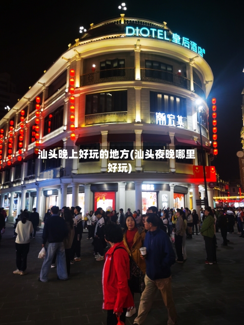 汕头晚上好玩的地方(汕头夜晚哪里好玩)