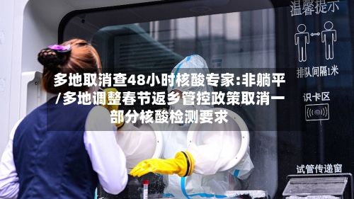 多地取消查48小时核酸专家:非躺平/多地调整春节返乡管控政策取消一部分核酸检测要求