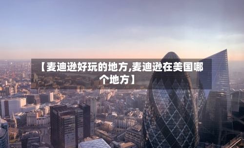 【麦迪逊好玩的地方,麦迪逊在美国哪个地方】-第3张图片