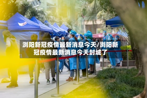 浏阳新冠疫情最新消息今天/浏阳新冠疫情最新消息今天封城了