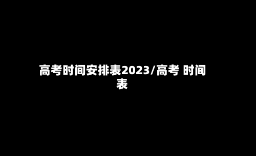 高考时间安排表2023/高考 时间表