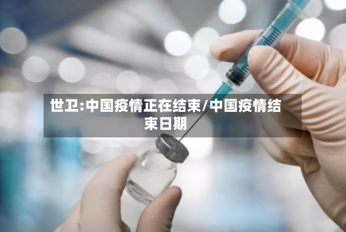 世卫:中国疫情正在结束/中国疫情结束日期-第2张图片