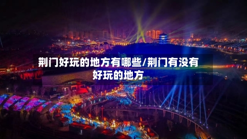 荆门好玩的地方有哪些/荆门有没有好玩的地方-第3张图片