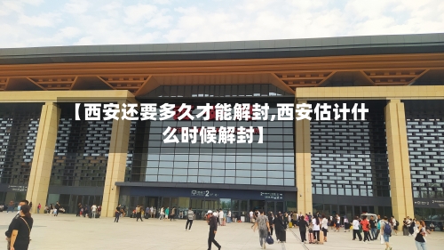 【西安还要多久才能解封,西安估计什么时候解封】