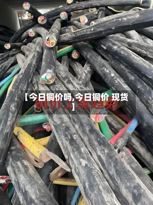 【今日铜价吗,今日铜价 现货】