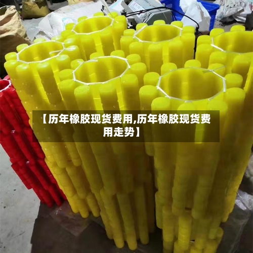 【历年橡胶现货费用,历年橡胶现货费用走势】