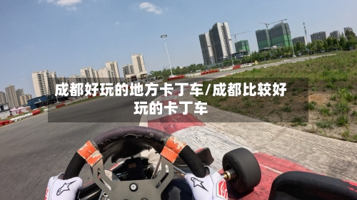 成都好玩的地方卡丁车/成都比较好玩的卡丁车-第2张图片