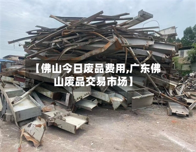 【佛山今日废品费用,广东佛山废品交易市场】