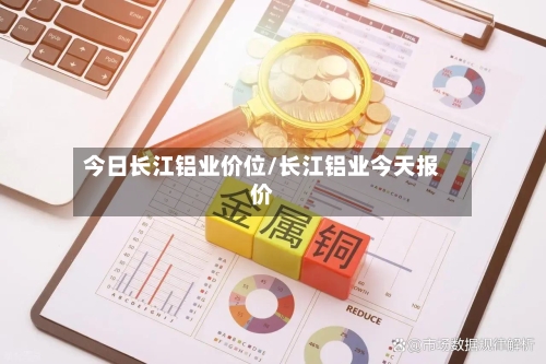 今日长江铝业价位/长江铝业今天报价-第2张图片