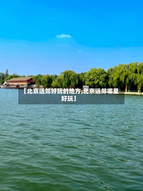 【北京远郊好玩的地方,北京远郊哪里好玩】