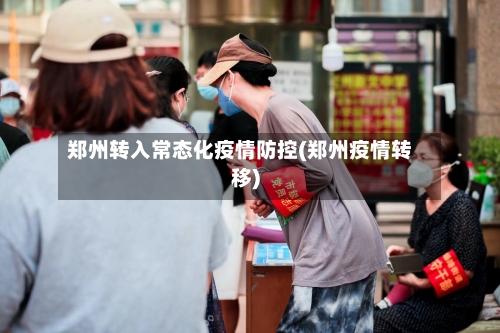 郑州转入常态化疫情防控(郑州疫情转移)
