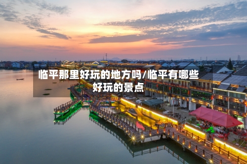临平那里好玩的地方吗/临平有哪些好玩的景点-第2张图片